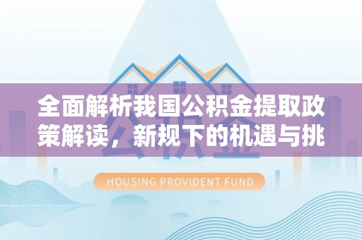 万里全面解析我国公积金提取政策解读，新规下的机遇与挑战