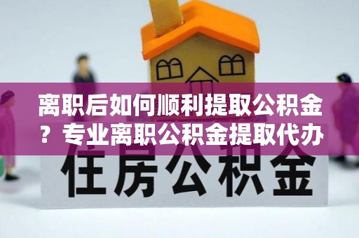 万里离职后如何顺利提取公积金？专业离职公积金提取代办服务指南
