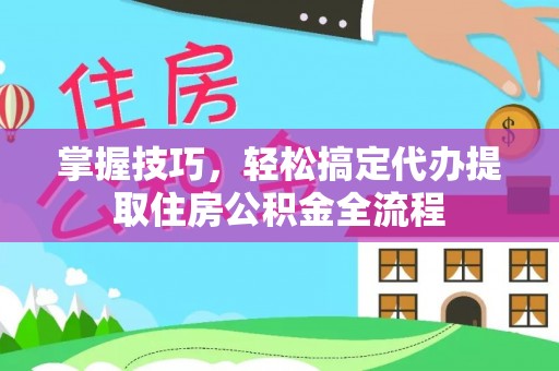 万里掌握技巧，轻松搞定代办提取住房公积金全流程