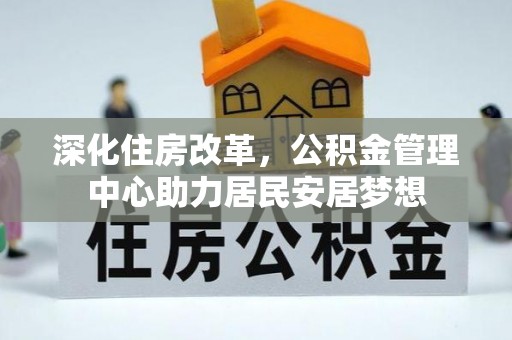 万里深化住房改革，公积金管理中心助力居民安居梦想