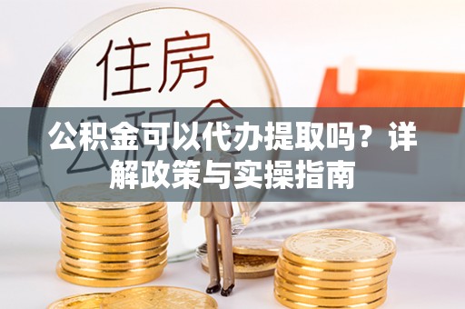 万里公积金可以代办提取吗？详解政策与实操指南