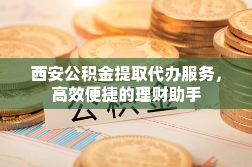 万里西安公积金提取代办服务，高效便捷的理财助手