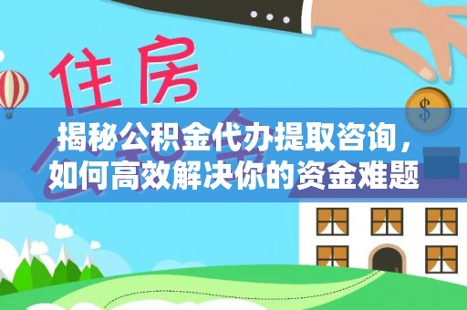万里揭秘公积金代办提取咨询，如何高效解决你的资金难题