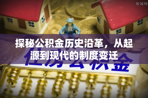 万里探秘公积金历史沿革，从起源到现代的制度变迁