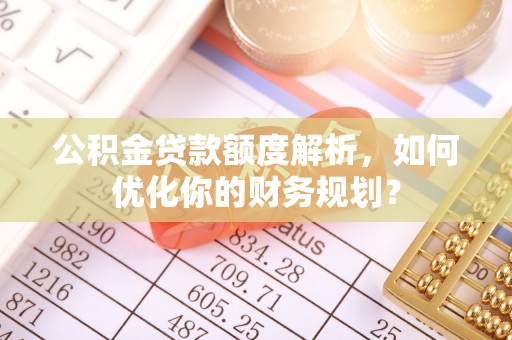 万里公积金贷款额度解析，如何优化你的财务规划？