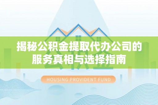 万里揭秘公积金提取代办公司的服务真相与选择指南