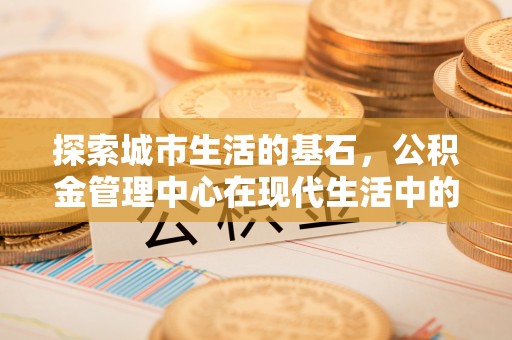 万里探索城市生活的基石，公积金管理中心在现代生活中的重要角色