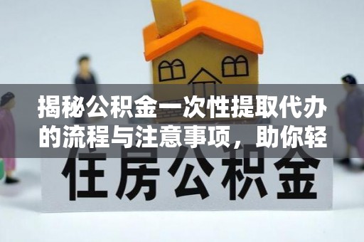 万里揭秘公积金一次性提取代办的流程与注意事项，助你轻松搞定财务规划