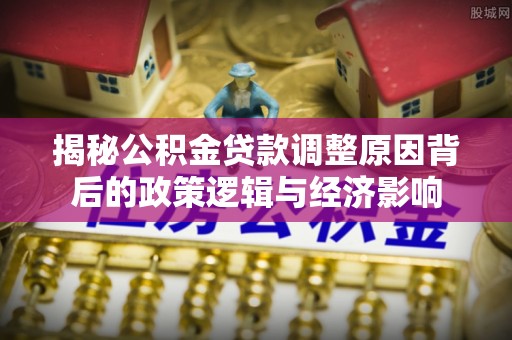 万里揭秘公积金贷款调整原因背后的政策逻辑与经济影响