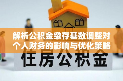 万里解析公积金缴存基数调整对个人财务的影响与优化策略