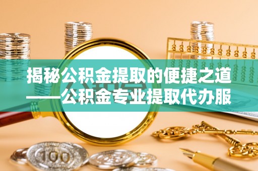 万里揭秘公积金提取的便捷之道——公积金专业提取代办服务解析