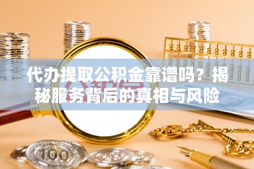 万里代办提取公积金靠谱吗？揭秘服务背后的真相与风险
