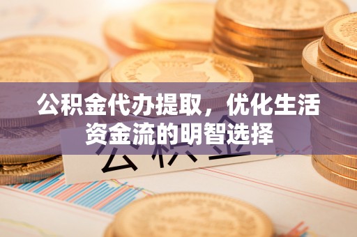 万里公积金代办提取，优化生活资金流的明智选择