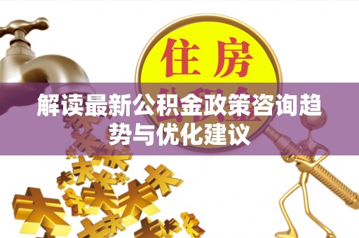 万里解读最新公积金政策咨询趋势与优化建议