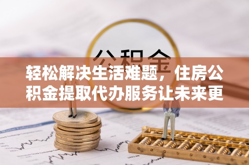 万里轻松解决生活难题，住房公积金提取代办服务让未来更安心