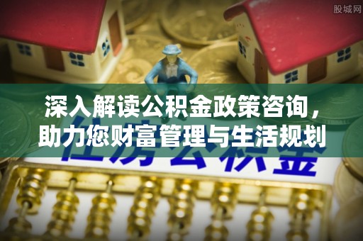 万里深入解读公积金政策咨询，助力您财富管理与生活规划