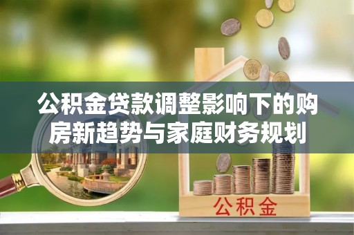 万里公积金贷款调整影响下的购房新趋势与家庭财务规划