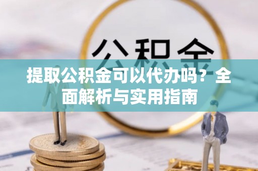 万里提取公积金可以代办吗？全面解析与实用指南
