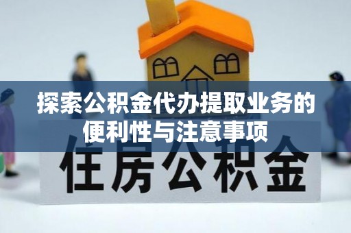 万里探索公积金代办提取业务的便利性与注意事项
