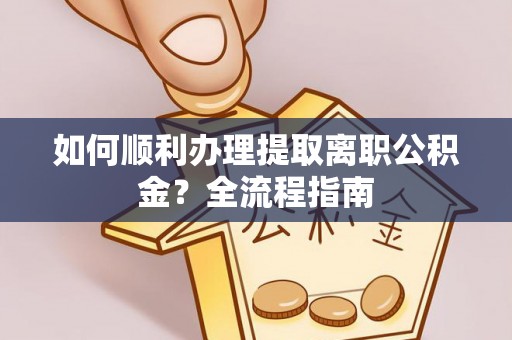 万里如何顺利办理提取离职公积金？全流程指南