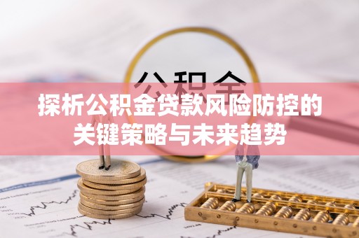 万里探析公积金贷款风险防控的关键策略与未来趋势