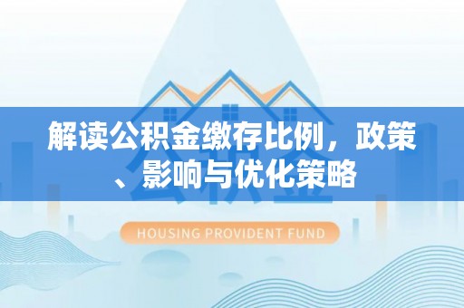 万里解读公积金缴存比例，政策、影响与优化策略