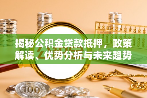 万里揭秘公积金贷款抵押，政策解读、优势分析与未来趋势