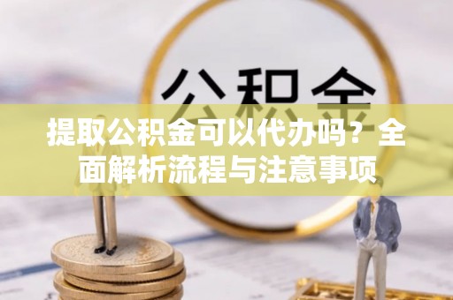 万里提取公积金可以代办吗？全面解析流程与注意事项