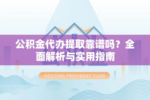 万里公积金代办提取靠谱吗？全面解析与实用指南