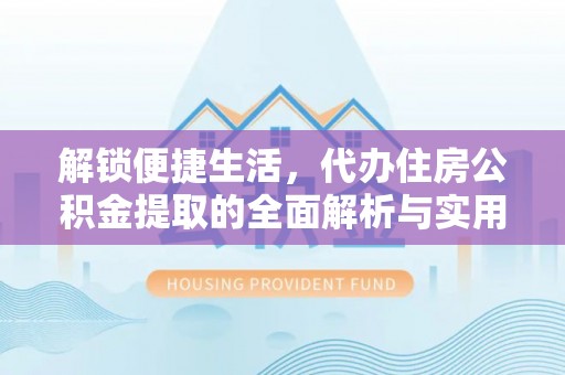 万里解锁便捷生活，代办住房公积金提取的全面解析与实用指南