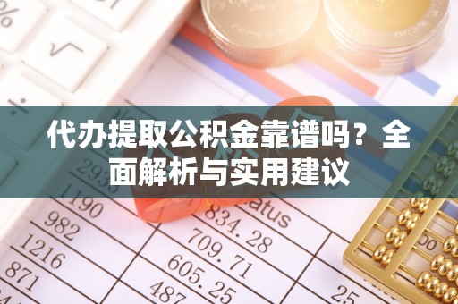 万里代办提取公积金靠谱吗？全面解析与实用建议
