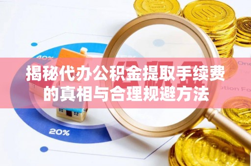 万里揭秘代办公积金提取手续费的真相与合理规避方法