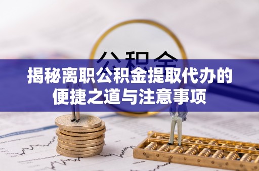 万里揭秘离职公积金提取代办的便捷之道与注意事项