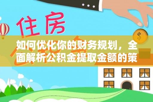 万里如何优化你的财务规划，全面解析公积金提取金额的策略与技巧