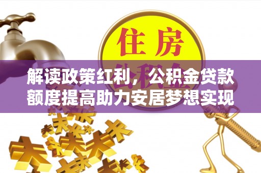 万里解读政策红利，公积金贷款额度提高助力安居梦想实现