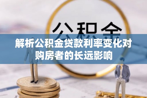 万里解析公积金贷款利率变化对购房者的长远影响