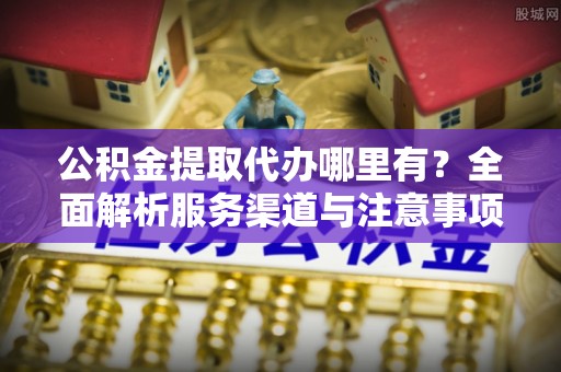 万里公积金提取代办哪里有？全面解析服务渠道与注意事项