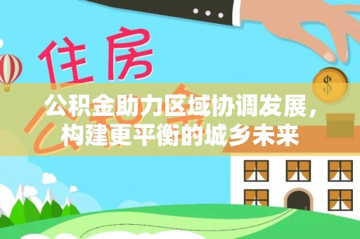万里公积金助力区域协调发展，构建更平衡的城乡未来
