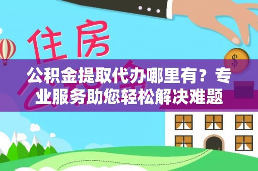 万里公积金提取代办哪里有？专业服务助您轻松解决难题