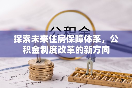 万里探索未来住房保障体系，公积金制度改革的新方向
