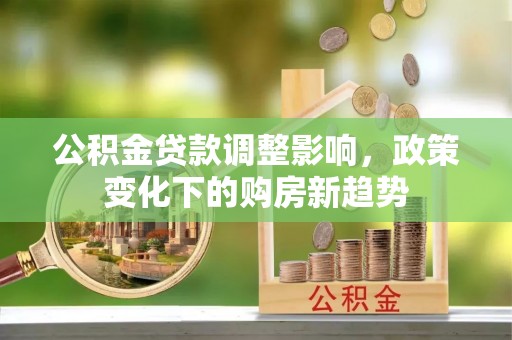 万里公积金贷款调整影响，政策变化下的购房新趋势