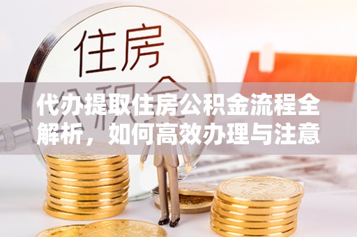 万里代办提取住房公积金流程全解析，如何高效办理与注意事项
