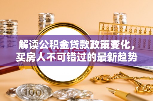 万里解读公积金贷款政策变化，买房人不可错过的最新趋势