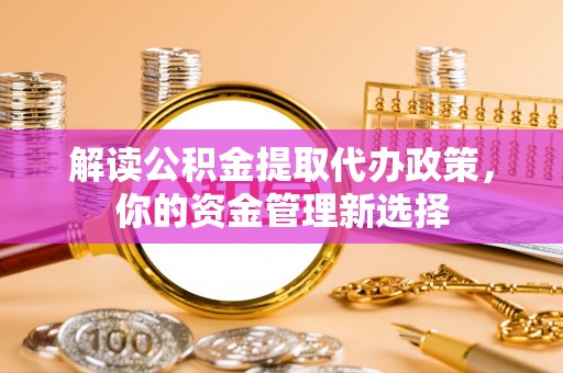 万里解读公积金提取代办政策，你的资金管理新选择