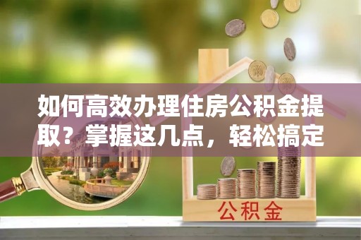 万里如何高效办理住房公积金提取？掌握这几点，轻松搞定！