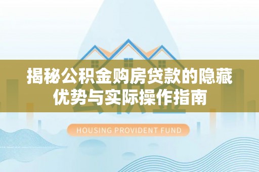 万里揭秘公积金购房贷款的隐藏优势与实际操作指南