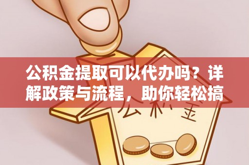 万里公积金提取可以代办吗？详解政策与流程，助你轻松搞定！