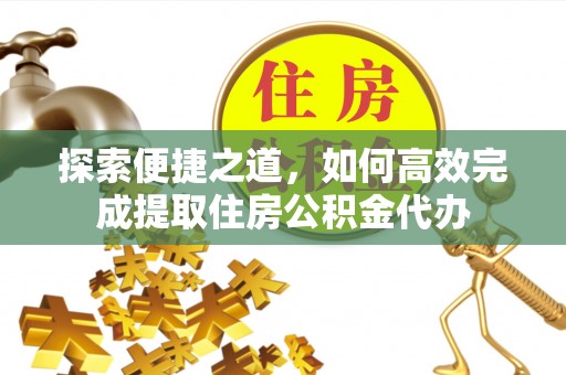 万里探索便捷之道，如何高效完成提取住房公积金代办