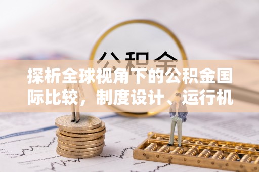 万里探析全球视角下的公积金国际比较，制度设计、运行机制与未来趋势