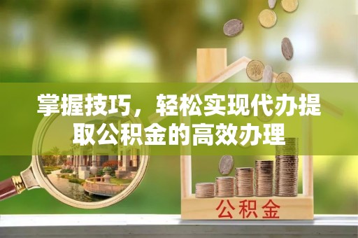 万里掌握技巧，轻松实现代办提取公积金的高效办理